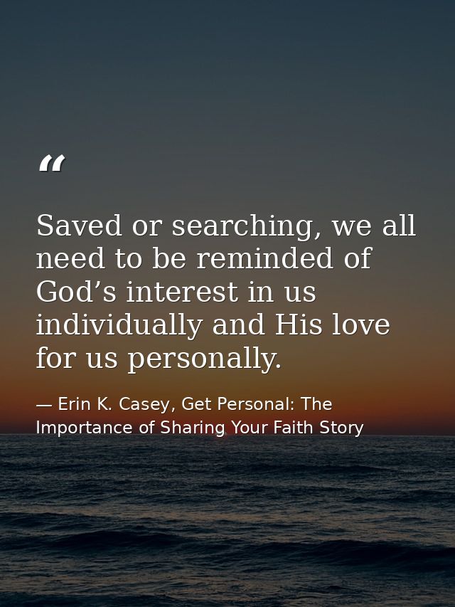 Saved or searching, we all need to be reminded of God’s interest in us individually and His love for us personally. — Erin K. Casey, Get Personal: The Importance of Sharing Your Faith Story