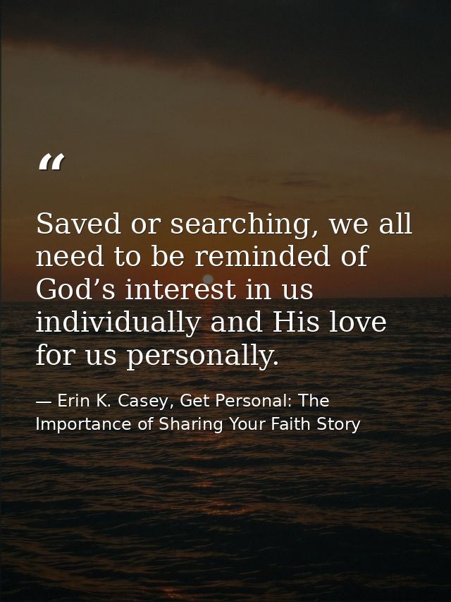 Saved or searching, we all need to be reminded of God’s interest in us individually and His love for us personally. — Erin K. Casey, Get Personal: The Importance of Sharing Your Faith Story