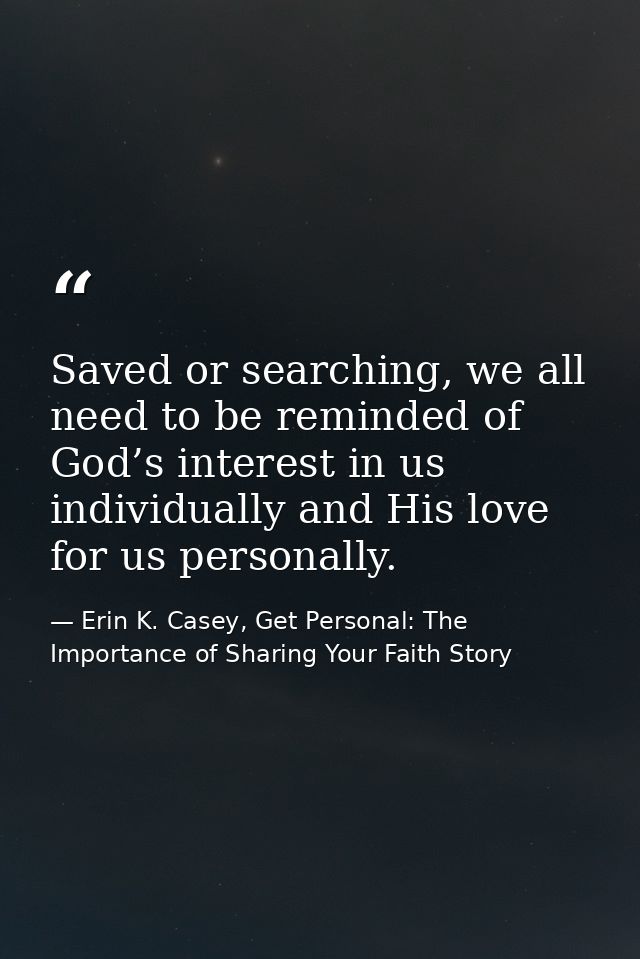 Saved or searching, we all need to be reminded of God’s interest in us individually and His love for us personally. — Erin K. Casey, Get Personal: The Importance of Sharing Your Faith Story