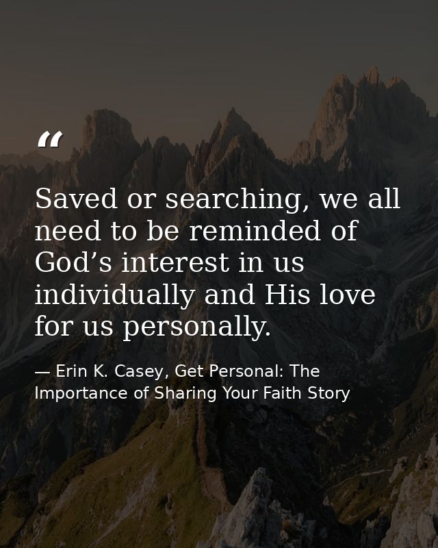 Saved or searching, we all need to be reminded of God’s interest in us individually and His love for us personally. — Erin K. Casey, Get Personal: The Importance of Sharing Your Faith Story