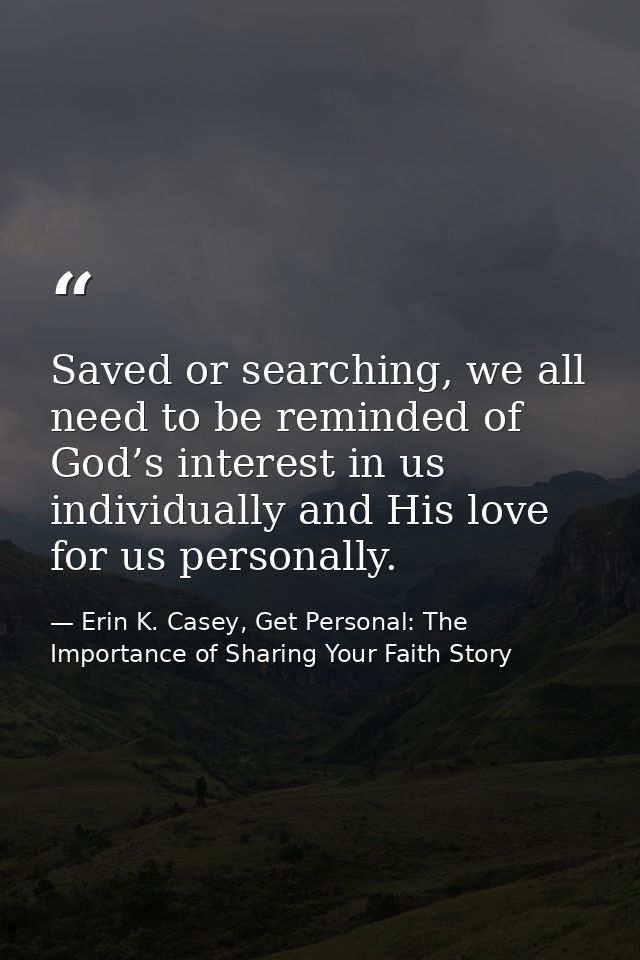 Saved or searching, we all need to be reminded of God’s interest in us individually and His love for us personally. — Erin K. Casey, Get Personal: The Importance of Sharing Your Faith Story