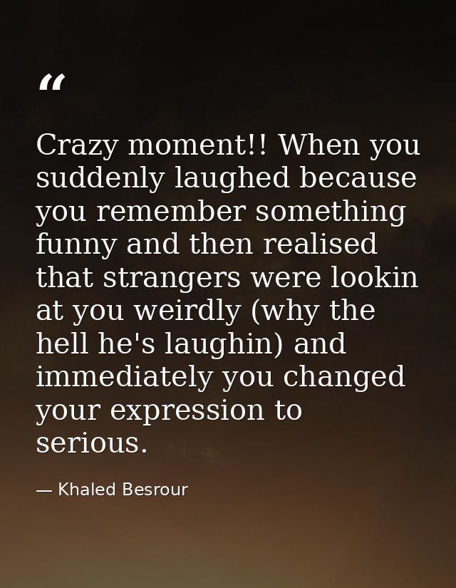 Crazy moment!! When you suddenly laughed because you remember something funny and then realised that strangers were look — Khaled Besrour