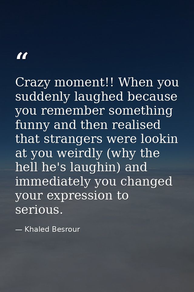 Crazy moment!! When you suddenly laughed because you remember something funny and then realised that strangers were look — Khaled Besrour