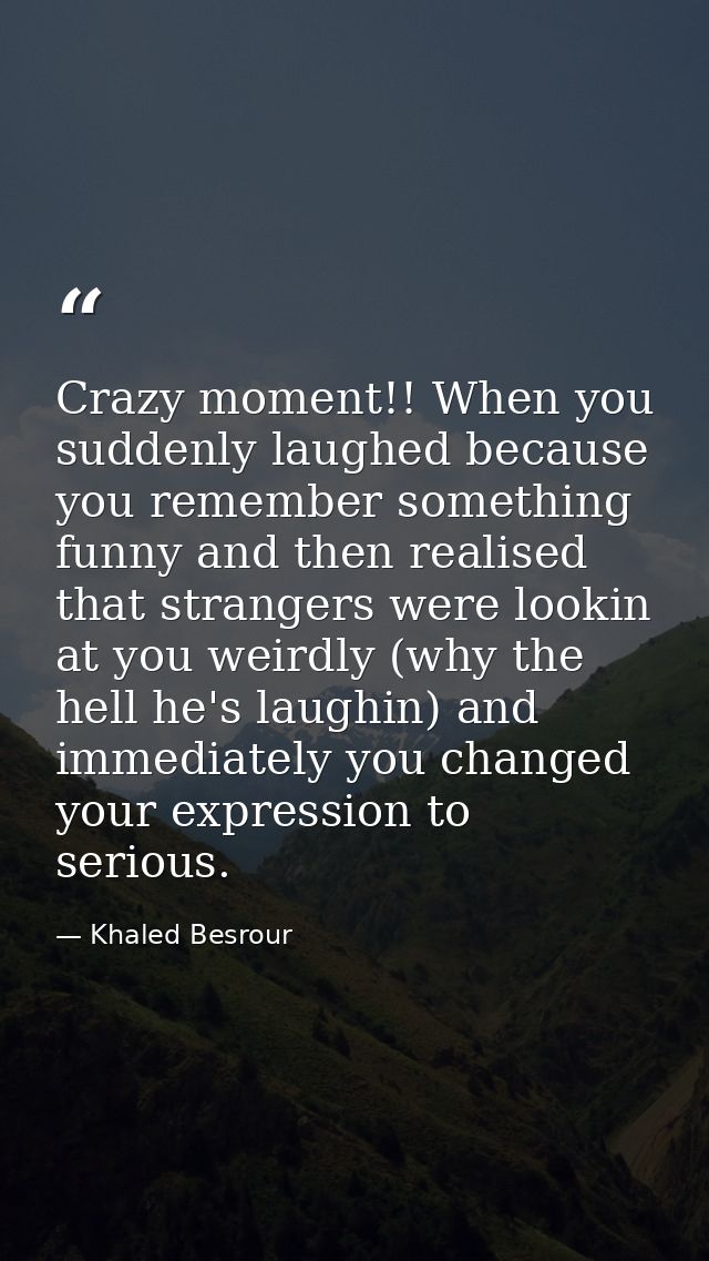 Crazy moment!! When you suddenly laughed because you remember something funny and then realised that strangers were look — Khaled Besrour