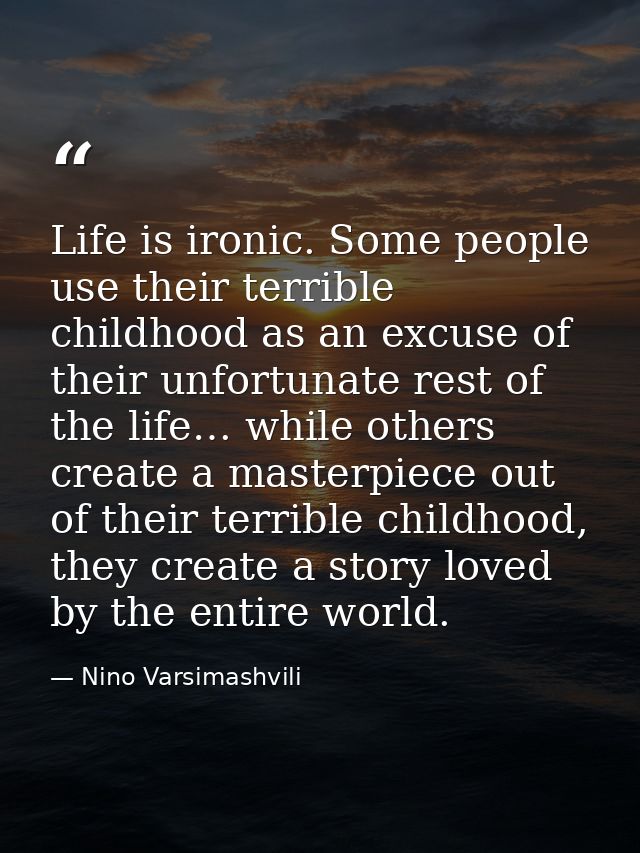 Life is ironic. Some people use their terrible childhood as an excuse of their unfortunate rest of the life… while other — Nino Varsimashvili