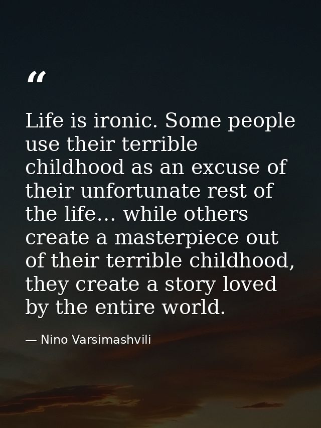 Life is ironic. Some people use their terrible childhood as an excuse of their unfortunate rest of the life… while other — Nino Varsimashvili