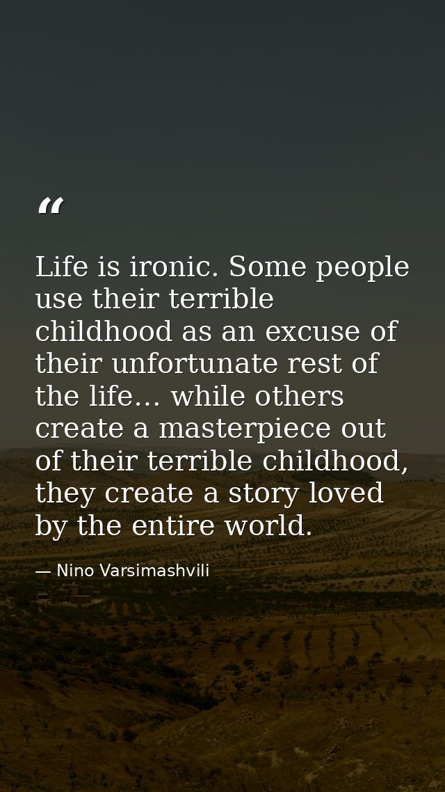 Life is ironic. Some people use their terrible childhood as an excuse of their unfortunate rest of the life… while other — Nino Varsimashvili
