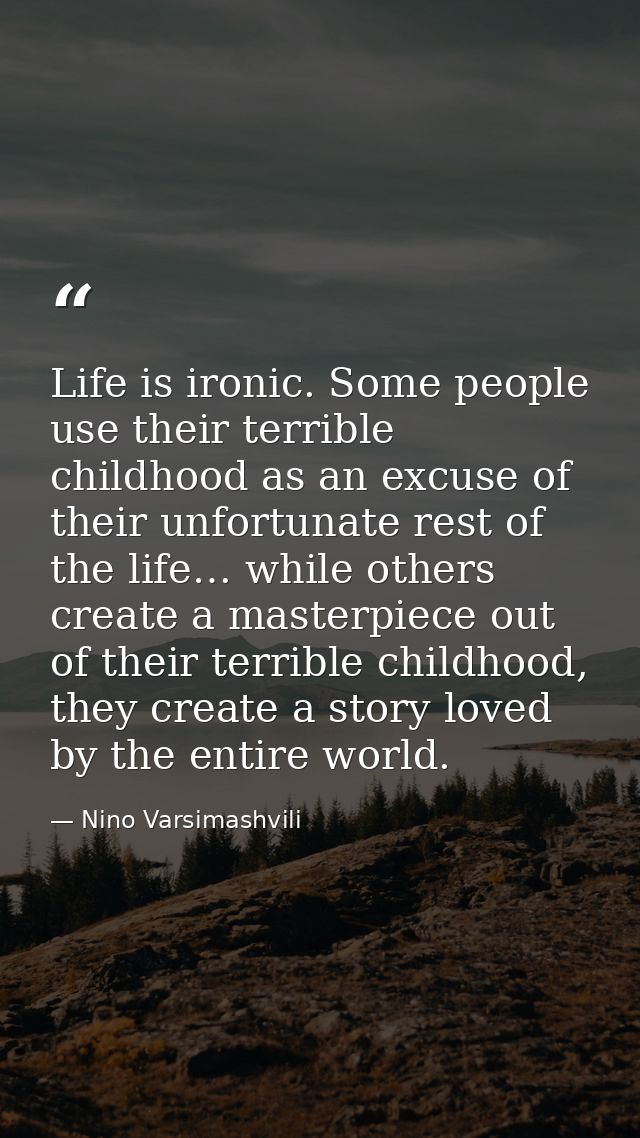 Life is ironic. Some people use their terrible childhood as an excuse of their unfortunate rest of the life… while other — Nino Varsimashvili