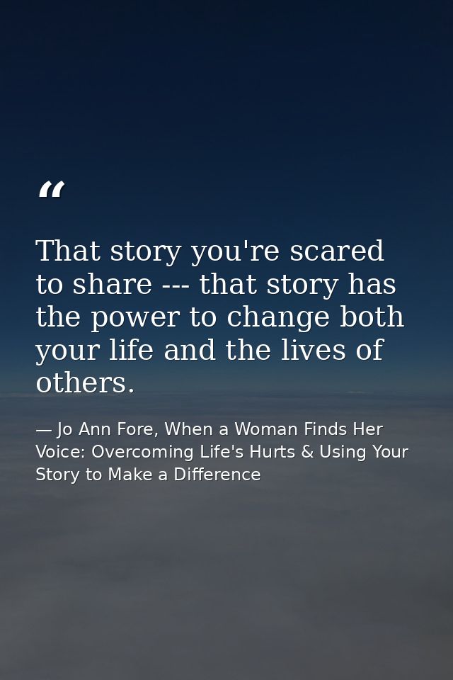 That story you're scared to share --- that story has the power to change both your life and the lives of others. — Jo Ann Fore, When a Woman Finds Her Voice: Overcoming Life's Hurts & Using Your Story to Make a Difference