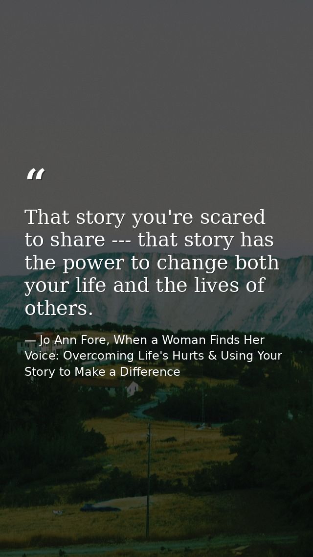 That story you're scared to share --- that story has the power to change both your life and the lives of others. — Jo Ann Fore, When a Woman Finds Her Voice: Overcoming Life's Hurts & Using Your Story to Make a Difference