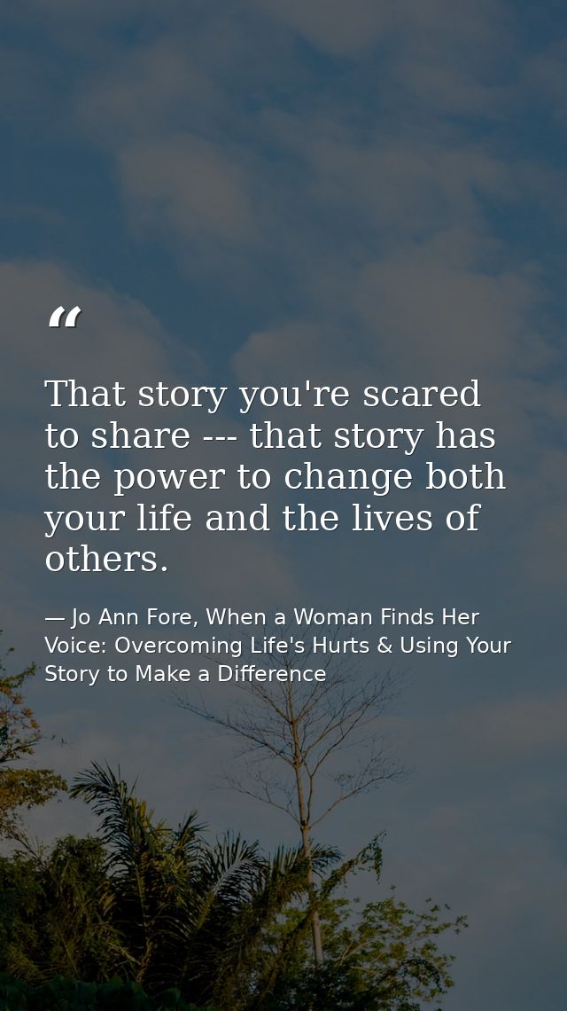That story you're scared to share --- that story has the power to change both your life and the lives of others. — Jo Ann Fore, When a Woman Finds Her Voice: Overcoming Life's Hurts & Using Your Story to Make a Difference