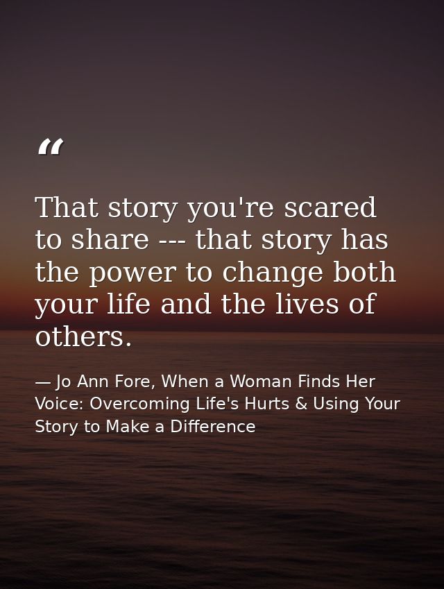 That story you're scared to share --- that story has the power to change both your life and the lives of others. — Jo Ann Fore, When a Woman Finds Her Voice: Overcoming Life's Hurts & Using Your Story to Make a Difference