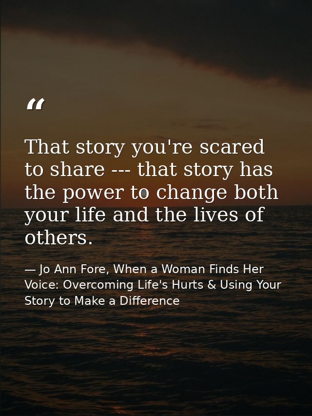 That story you're scared to share --- that story has the power to change both your life and the lives of others. — Jo Ann Fore, When a Woman Finds Her Voice: Overcoming Life's Hurts & Using Your Story to Make a Difference