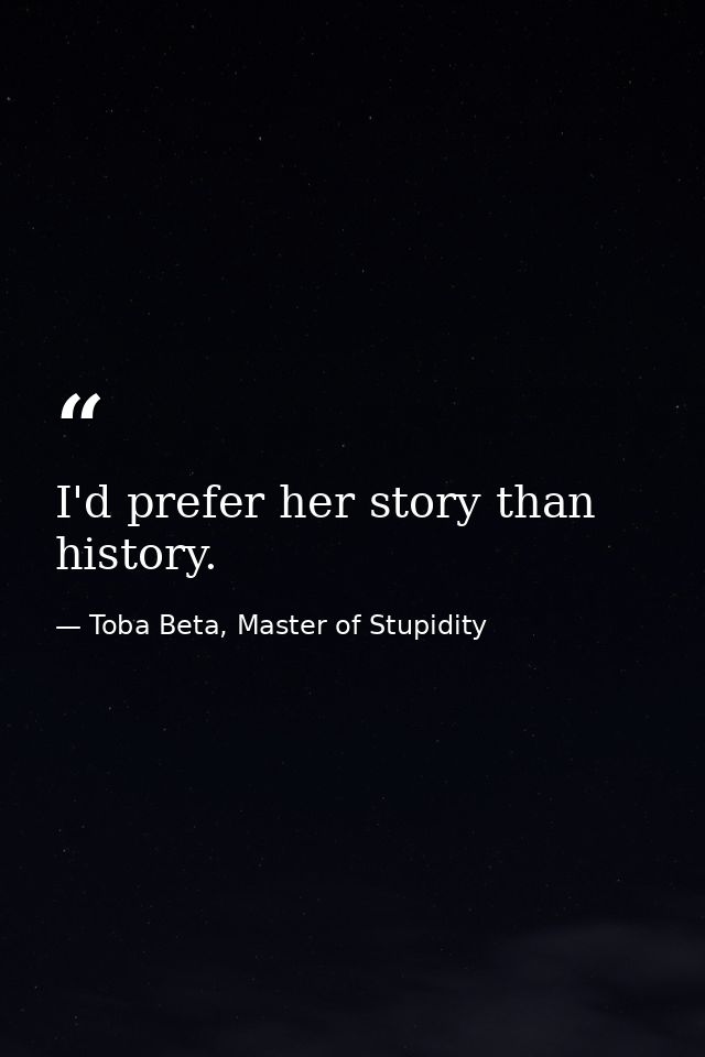 I'd prefer her story than history. — Toba Beta, Master of Stupidity