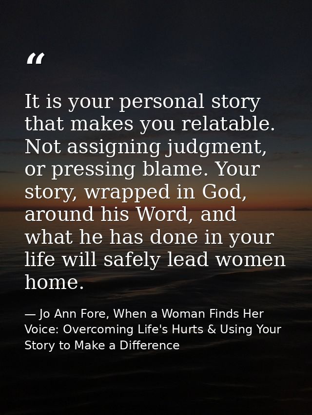 It is your personal story that makes you relatable. Not assigning judgment, or pressing blame. Your story, wrapped in Go — Jo Ann Fore, When a Woman Finds Her Voice: Overcoming Life's Hurts & Using Your Story to Make a Difference