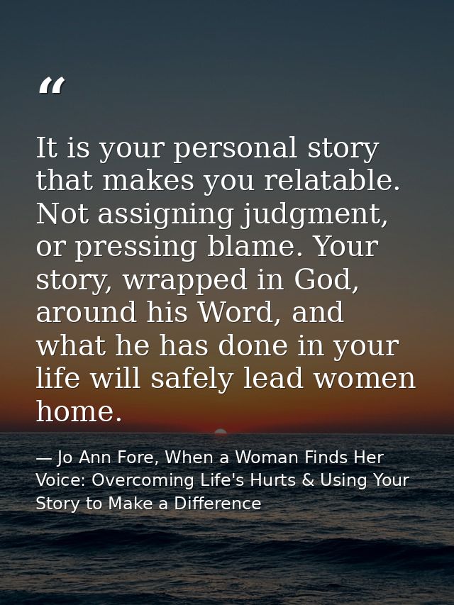 It is your personal story that makes you relatable. Not assigning judgment, or pressing blame. Your story, wrapped in Go — Jo Ann Fore, When a Woman Finds Her Voice: Overcoming Life's Hurts & Using Your Story to Make a Difference