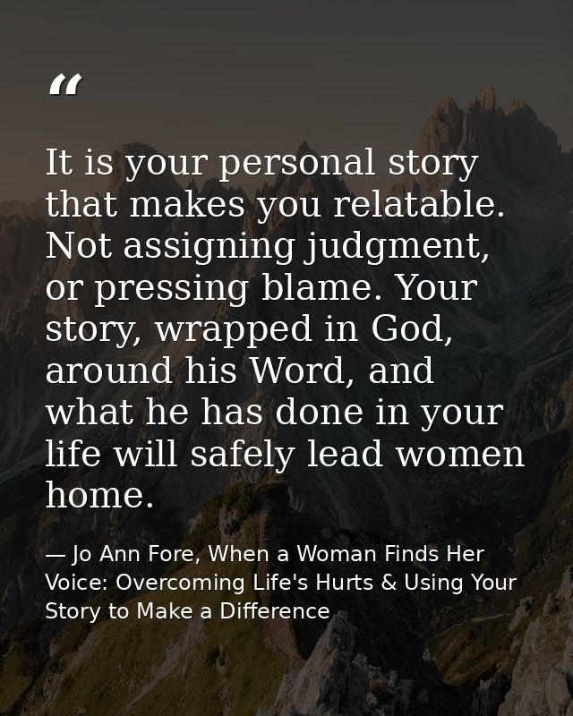 It is your personal story that makes you relatable. Not assigning judgment, or pressing blame. Your story, wrapped in Go — Jo Ann Fore, When a Woman Finds Her Voice: Overcoming Life's Hurts & Using Your Story to Make a Difference
