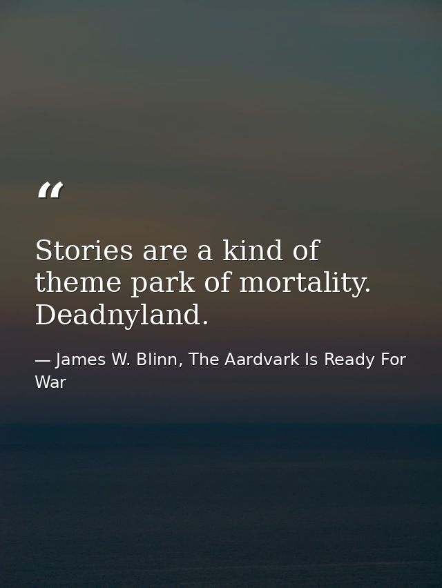 Stories are a kind of theme park of mortality. Deadnyland. — James W. Blinn, The Aardvark Is Ready For War