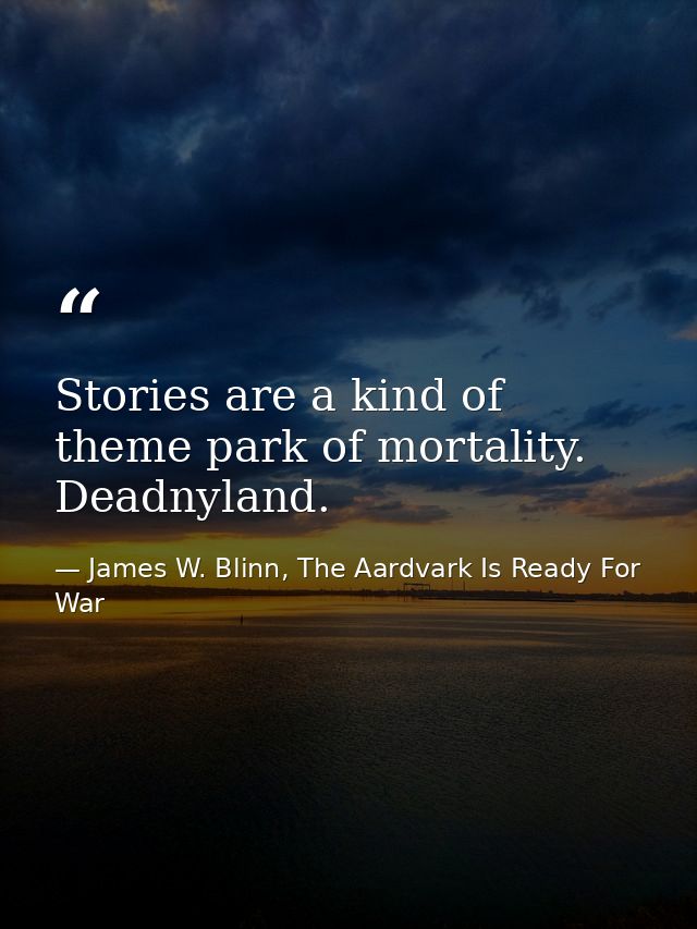 Stories are a kind of theme park of mortality. Deadnyland. — James W. Blinn, The Aardvark Is Ready For War