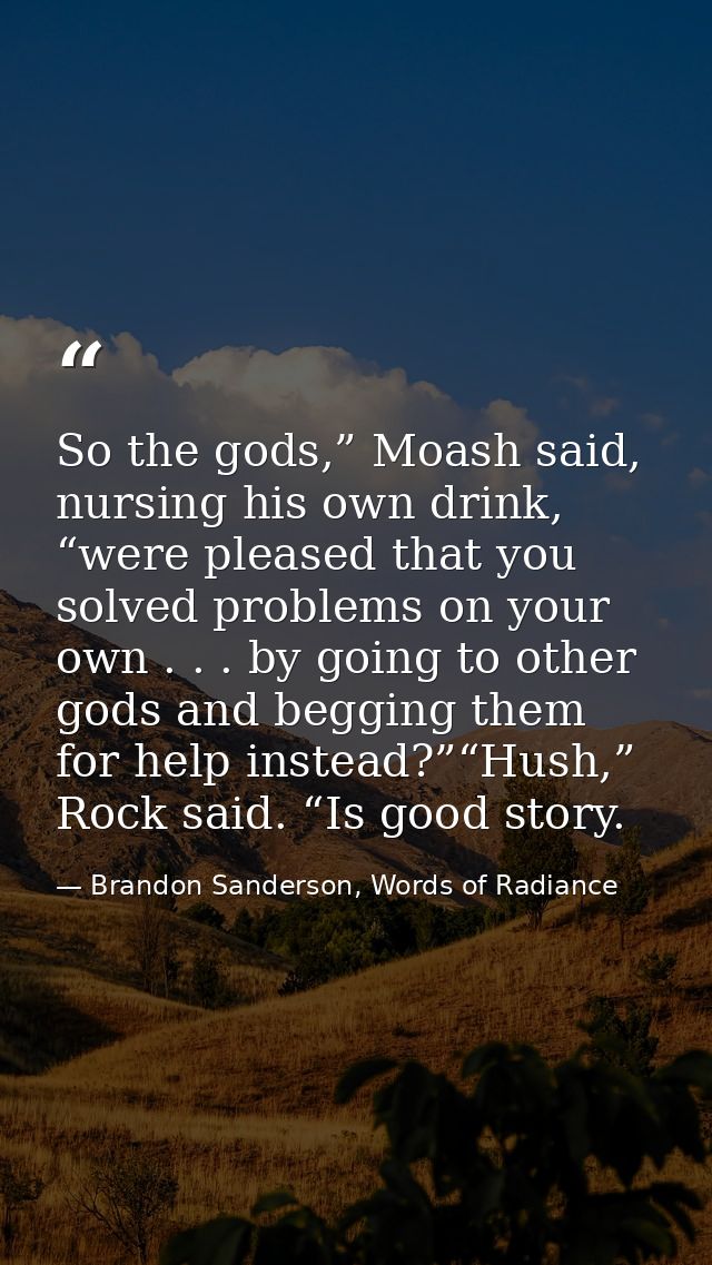 So the gods,” Moash said, nursing his own drink, “were pleased that you solved problems on your own . . . by going to ot — Brandon Sanderson, Words of Radiance