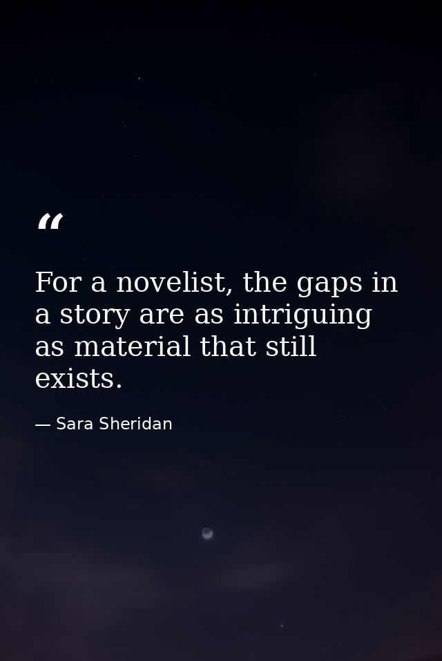 For a novelist, the gaps in a story are as intriguing as material that still exists. — Sara Sheridan