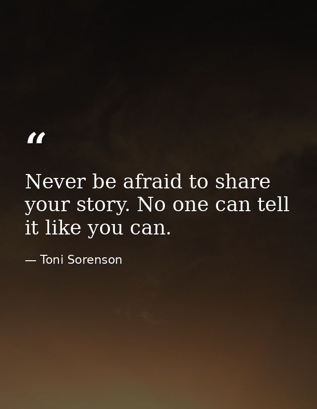 Never be afraid to share your story. No one can tell it like you can. — Toni Sorenson