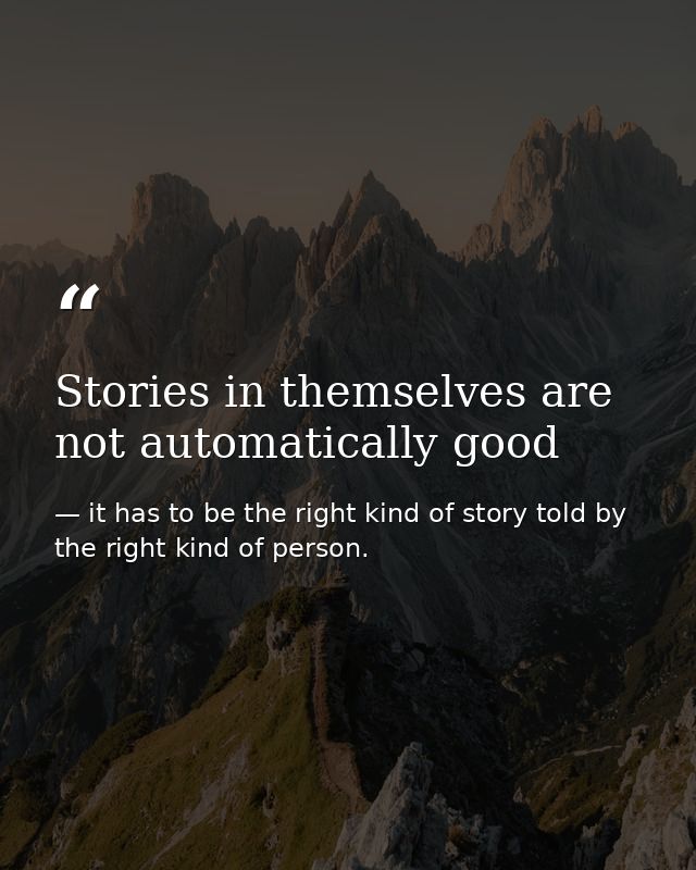 Stories in themselves are not automatically good — it has to be the right kind of story told by the right kind of person.