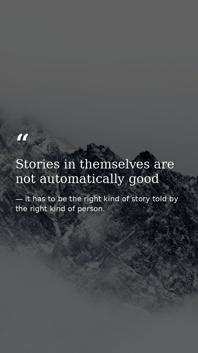 Stories in themselves are not automatically good — it has to be the right kind of story told by the right kind of person.