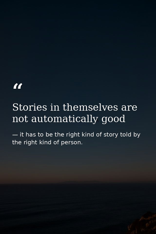 Stories in themselves are not automatically good — it has to be the right kind of story told by the right kind of person.
