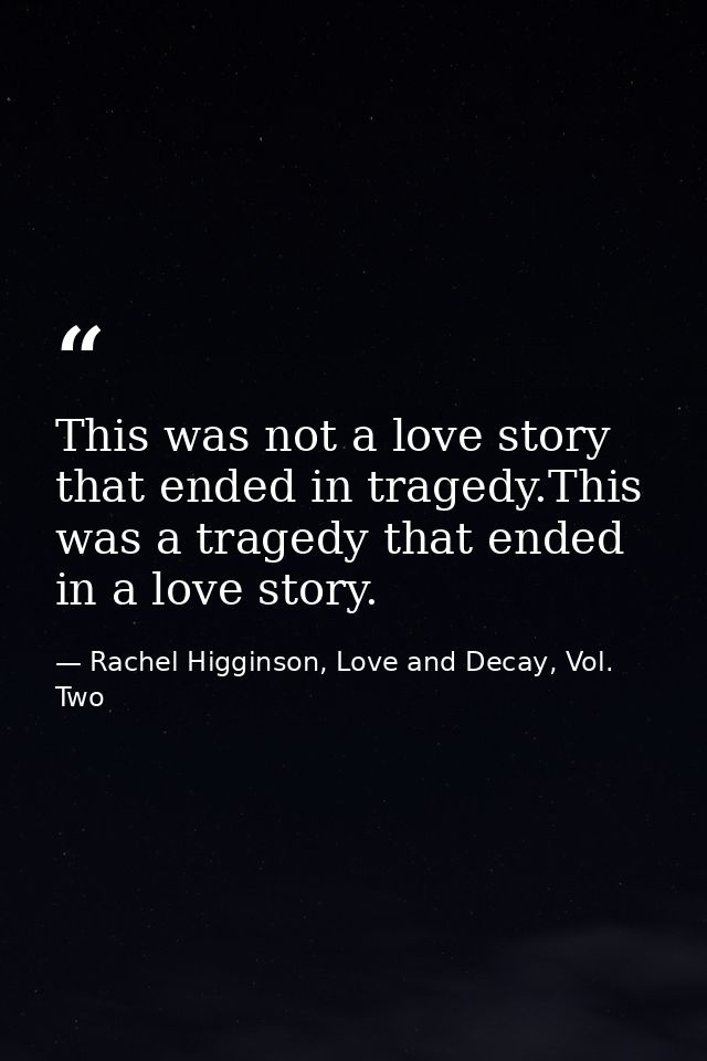 This was not a love story that ended in tragedy.This was a tragedy that ended in a love story. — Rachel Higginson, Love and Decay, Vol. Two