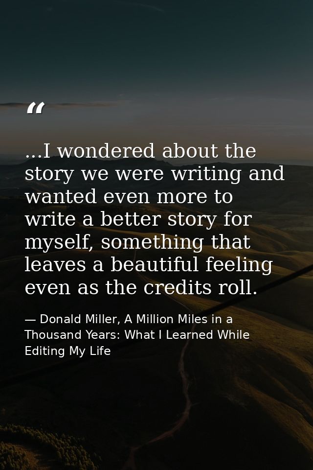 ...I wondered about the story we were writing and wanted even more to write a better story for myself, something that le — Donald Miller, A Million Miles in a Thousand Years: What I Learned While Editing My Life