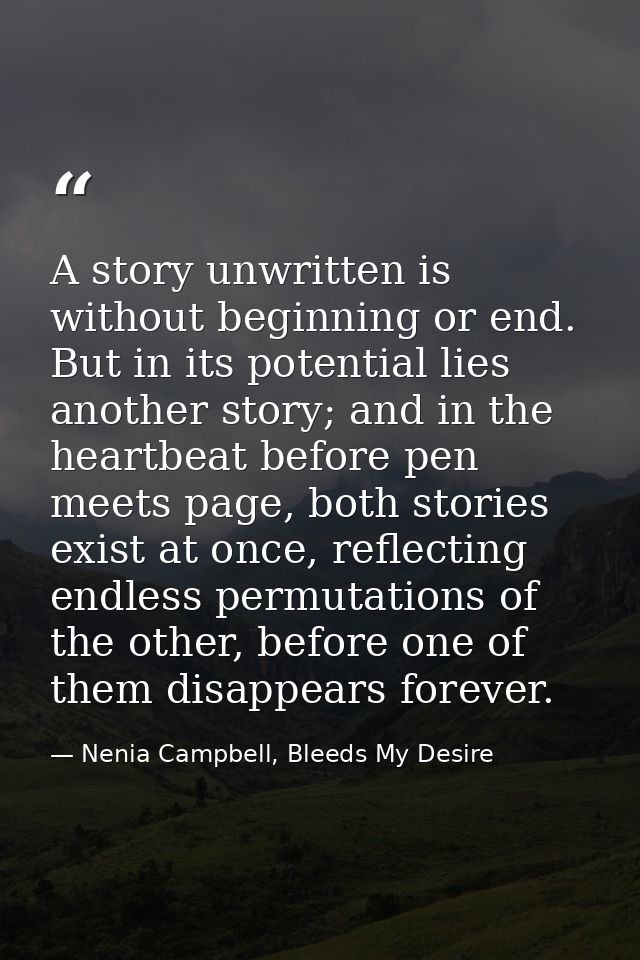 A story unwritten is without beginning or end. But in its potential lies another story; and in the heartbeat before pen  — Nenia Campbell, Bleeds My Desire