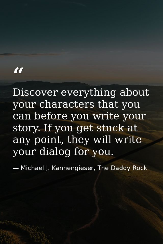 Discover everything about your characters that you can before you write your story. If you get stuck at any point, they  — Michael J. Kannengieser, The Daddy Rock
