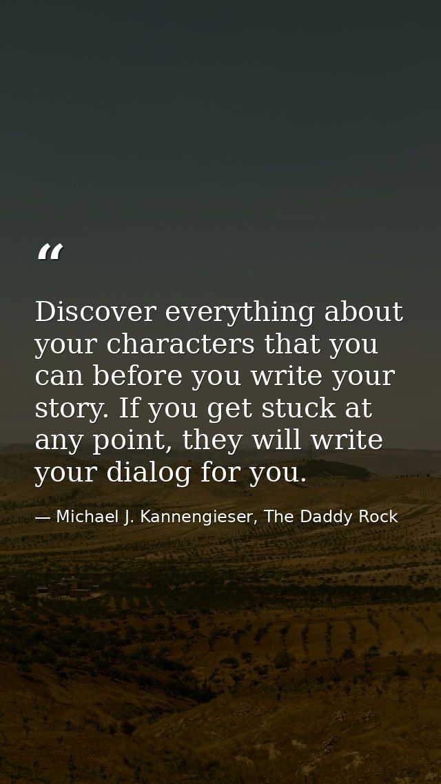 Discover everything about your characters that you can before you write your story. If you get stuck at any point, they  — Michael J. Kannengieser, The Daddy Rock