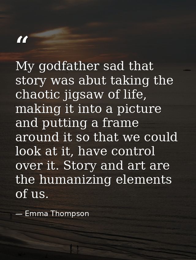 My godfather sad that story was abut taking the chaotic jigsaw of life, making it into a picture and putting a frame aro — Emma Thompson