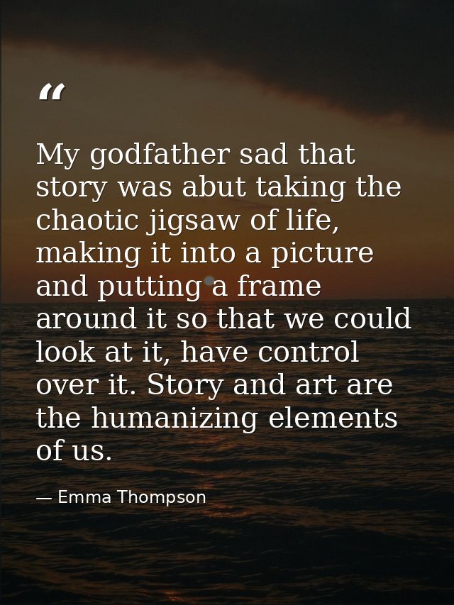 My godfather sad that story was abut taking the chaotic jigsaw of life, making it into a picture and putting a frame aro — Emma Thompson