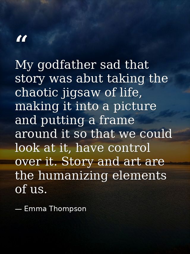 My godfather sad that story was abut taking the chaotic jigsaw of life, making it into a picture and putting a frame aro — Emma Thompson