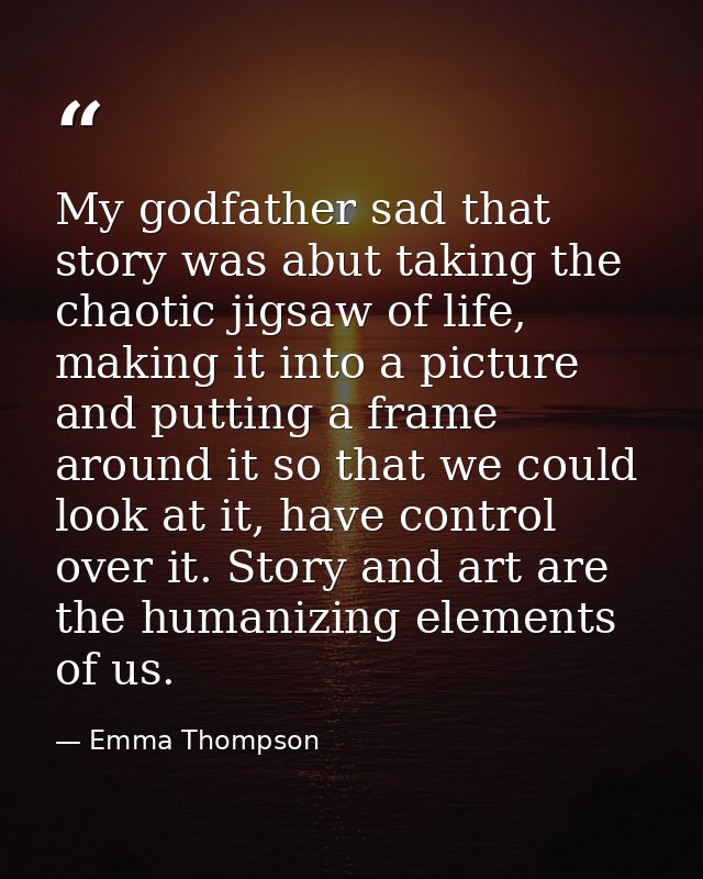 My godfather sad that story was abut taking the chaotic jigsaw of life, making it into a picture and putting a frame aro — Emma Thompson