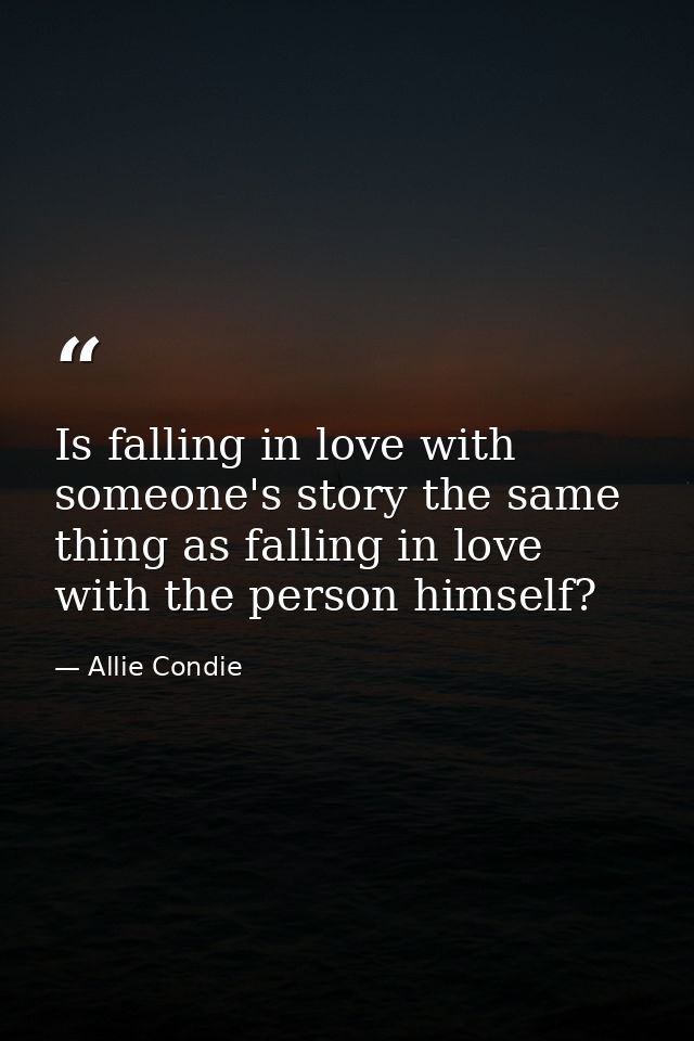 Is falling in love with someone's story the same thing as falling in love with the person himself? — Allie Condie