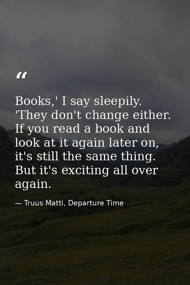 Books,' I say sleepily. 'They don't change either. If you read a book and look at it again later on, it's still the same — Truus Matti, Departure Time