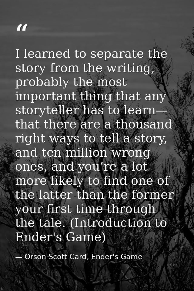 I learned to separate the story from the writing, probably the most important thing that any storyteller has to learn— t — Orson Scott Card, Ender's Game