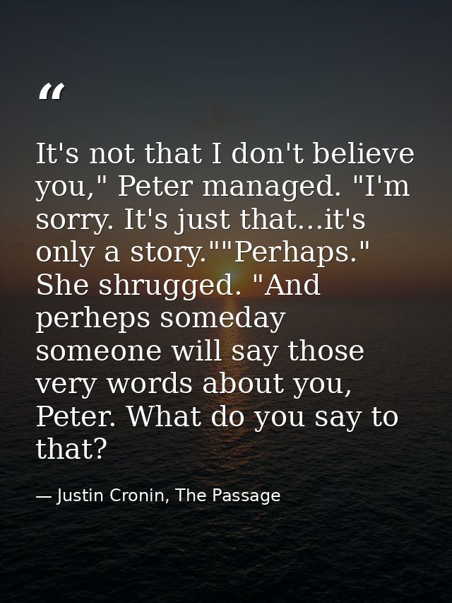 It's not that I don't believe you," Peter managed. "I'm sorry. It's just that...it's only a story.""Perhaps." She shrugg — Justin Cronin, The Passage