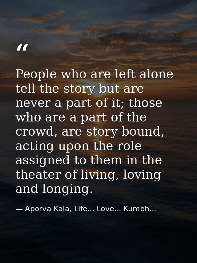People who are left alone tell the story but are never a part of it; those who are a part of the crowd, are story bound, — Aporva Kala, Life... Love... Kumbh...