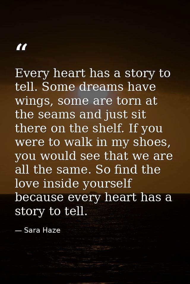 Every heart has a story to tell. Some dreams have wings, some are torn at the seams and just sit there on the shelf. If  — Sara Haze