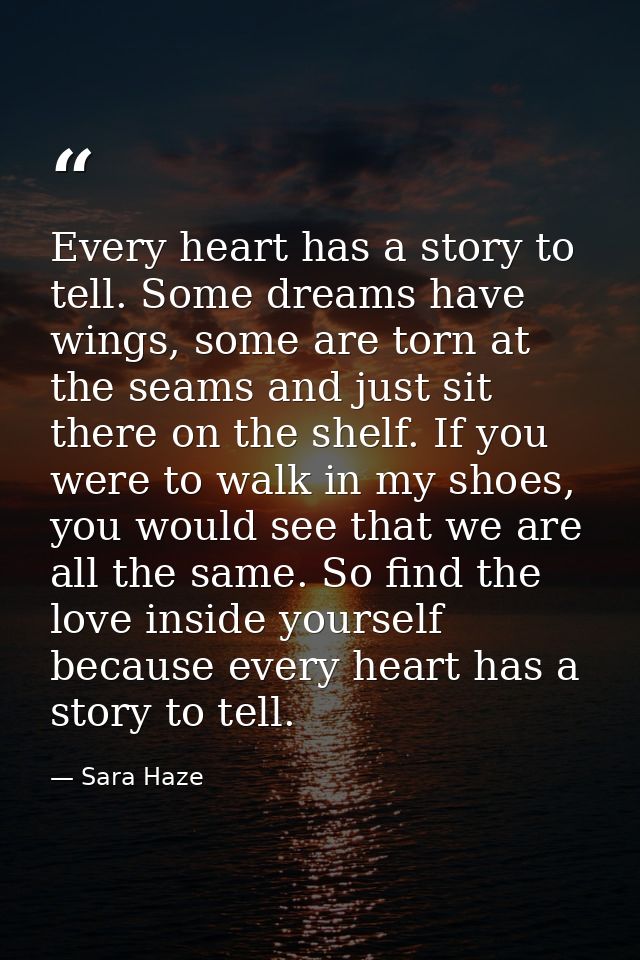 Every heart has a story to tell. Some dreams have wings, some are torn at the seams and just sit there on the shelf. If  — Sara Haze
