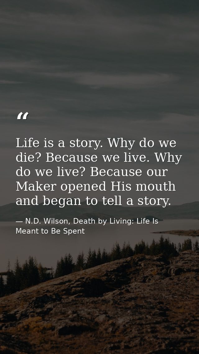 Life is a story. Why do we die? Because we live. Why do we live? Because our Maker opened His mouth and began to tell a  — N.D. Wilson, Death by Living: Life Is Meant to Be Spent
