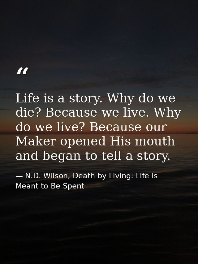 Life is a story. Why do we die? Because we live. Why do we live? Because our Maker opened His mouth and began to tell a  — N.D. Wilson, Death by Living: Life Is Meant to Be Spent