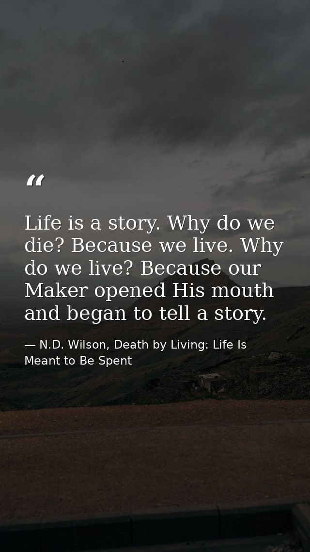 Life is a story. Why do we die? Because we live. Why do we live? Because our Maker opened His mouth and began to tell a  — N.D. Wilson, Death by Living: Life Is Meant to Be Spent