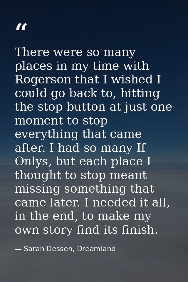 There were so many places in my time with Rogerson that I wished I could go back to, hitting the stop button at just one — Sarah Dessen, Dreamland