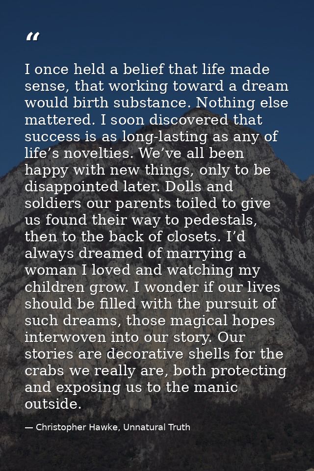 I once held a belief that life made sense, that working toward a dream would birth substance. Nothing else mattered. I s — Christopher Hawke, Unnatural Truth